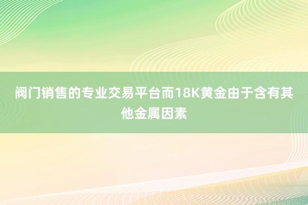 阀门销售的专业交易平台而18K黄金由于含有其他金属因素
