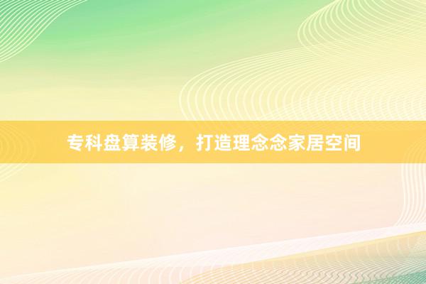 专科盘算装修，打造理念念家居空间