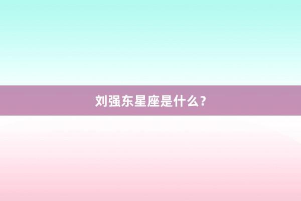 刘强东星座是什么？