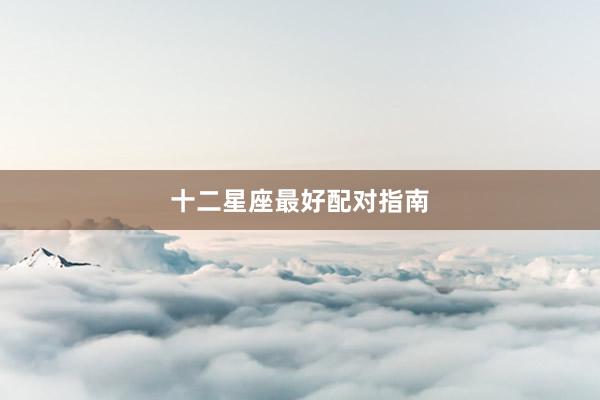 十二星座最好配对指南