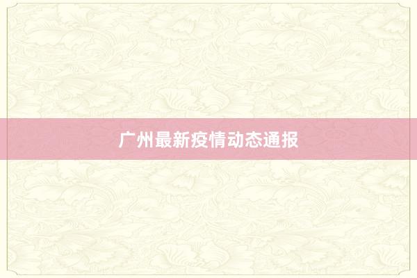 广州最新疫情动态通报
