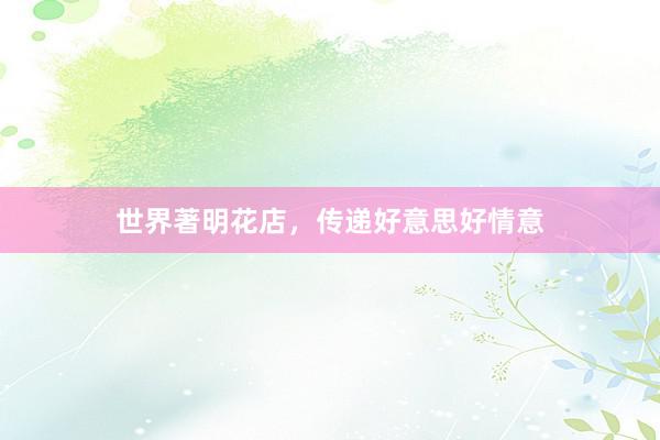 世界著明花店，传递好意思好情意
