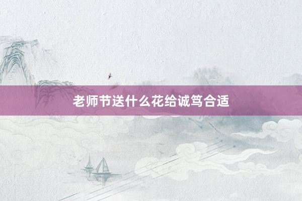 老师节送什么花给诚笃合适