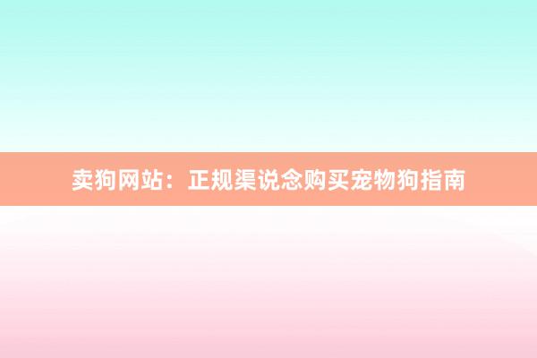 卖狗网站：正规渠说念购买宠物狗指南