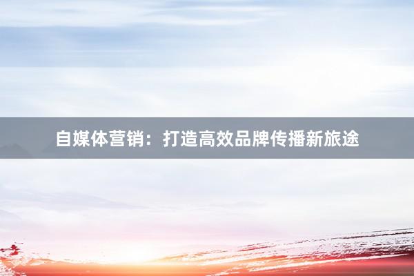 自媒体营销：打造高效品牌传播新旅途